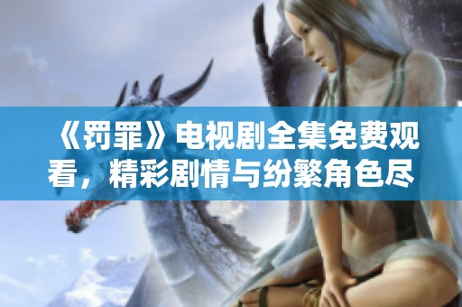 《罚罪》电视剧全集免费观看，精彩剧情与纷繁角色尽在掌握中