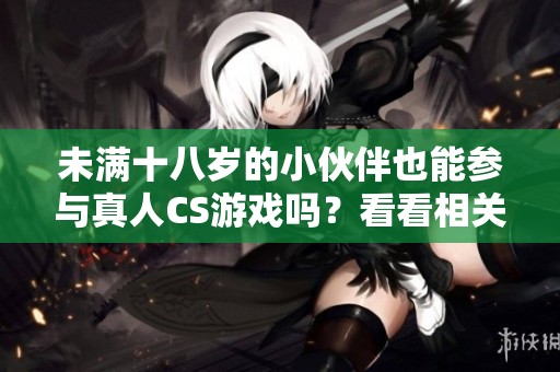 未满十八岁的小伙伴也能参与真人CS游戏吗？看看相关规定和建议