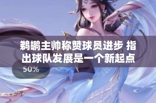 鹈鹕主帅称赞球员进步 指出球队发展是一个新起点