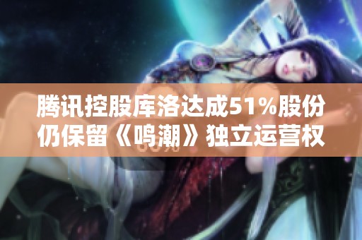 腾讯控股库洛达成51%股份仍保留《鸣潮》独立运营权利