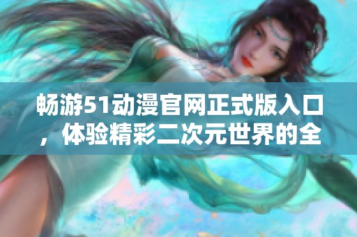 畅游51动漫官网正式版入口，体验精彩二次元世界的全新方式