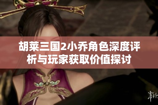 胡莱三国2小乔角色深度评析与玩家获取价值探讨