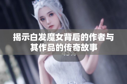 揭示白发魔女背后的作者与其作品的传奇故事