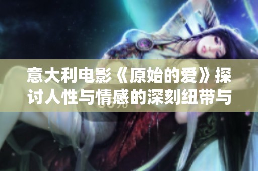 意大利电影《原始的爱》探讨人性与情感的深刻纽带与原始欲望