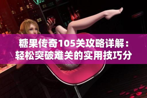 糖果传奇105关攻略详解：轻松突破难关的实用技巧分享