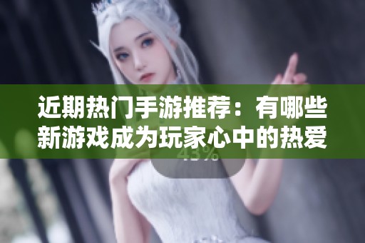 近期热门手游推荐：有哪些新游戏成为玩家心中的热爱？