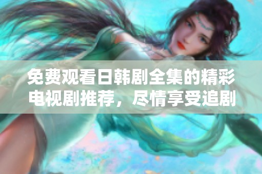 免费观看日韩剧全集的精彩电视剧推荐，尽情享受追剧乐趣