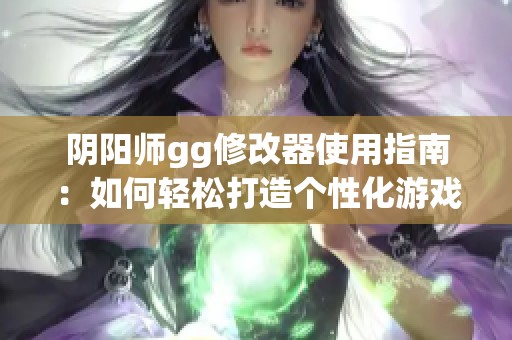 阴阳师gg修改器使用指南：如何轻松打造个性化游戏体验