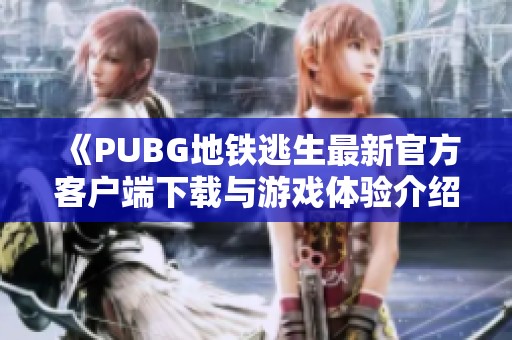 《PUBG地铁逃生最新官方客户端下载与游戏体验介绍》