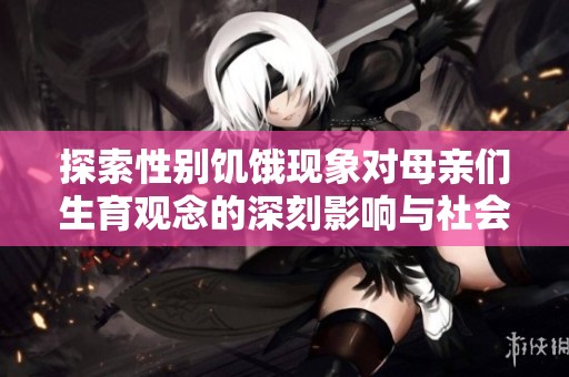 探索性别饥饿现象对母亲们生育观念的深刻影响与社会反思