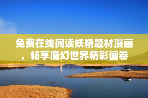 免费在线阅读妖精题材漫画，畅享魔幻世界精彩画卷