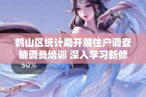 鹤山区统计局开展住户调查辅调员培训 深入学习新修改《统计法》
