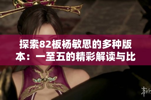 探索82板杨敏思的多种版本：一至五的精彩解读与比较分析