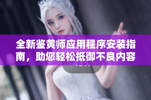 全新鉴黄师应用程序安装指南，助您轻松抵御不良内容！