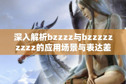 深入解析bzzzz与bzzzzzzzzz的应用场景与表达差异分析
