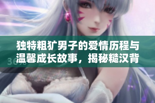 独特粗犷男子的爱情历程与温馨成长故事，揭秘糙汉背后的柔情面纱