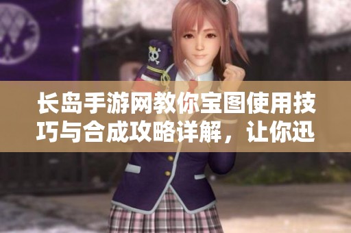 长岛手游网教你宝图使用技巧与合成攻略详解，让你迅速开启宝藏之旅