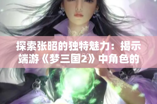 探索张昭的独特魅力：揭示端游《梦三国2》中角色的吸引力与玩家的冒险体验