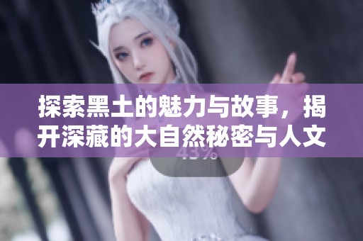 探索黑土的魅力与故事，揭开深藏的大自然秘密与人文历程