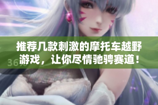 推荐几款刺激的摩托车越野游戏，让你尽情驰骋赛道！
