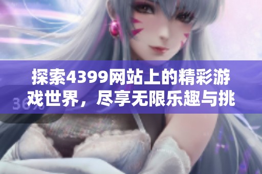探索4399网站上的精彩游戏世界，尽享无限乐趣与挑战体验