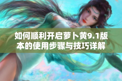 如何顺利开启萝卜黄9.1版本的使用步骤与技巧详解