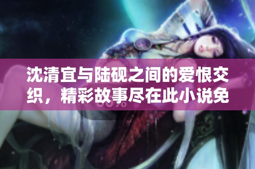 沈清宜与陆砚之间的爱恨交织，精彩故事尽在此小说免费阅读中