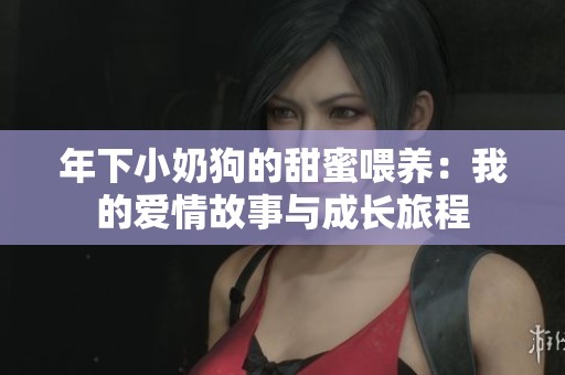 年下小奶狗的甜蜜喂养：我的爱情故事与成长旅程