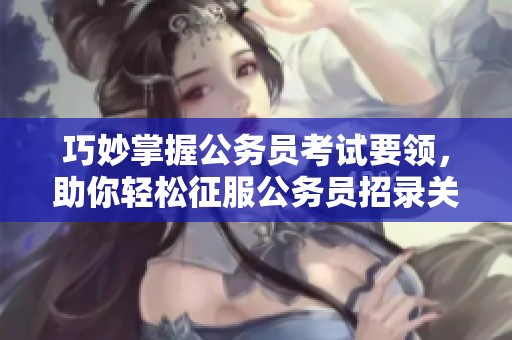 巧妙掌握公务员考试要领，助你轻松征服公务员招录关卡