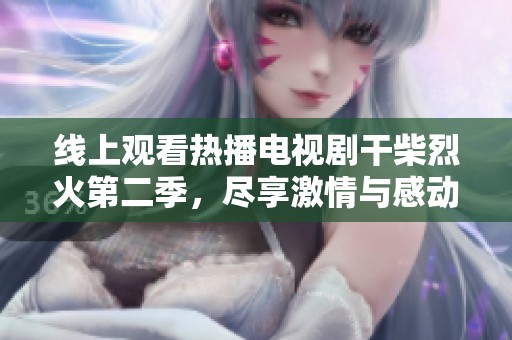 线上观看热播电视剧干柴烈火第二季，尽享激情与感动的精彩故事