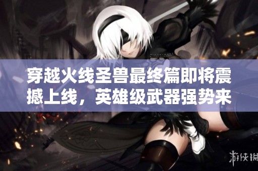 穿越火线圣兽最终篇即将震撼上线，英雄级武器强势来袭
