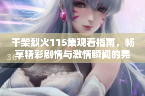 干柴烈火115集观看指南，畅享精彩剧情与激情瞬间的完整体验