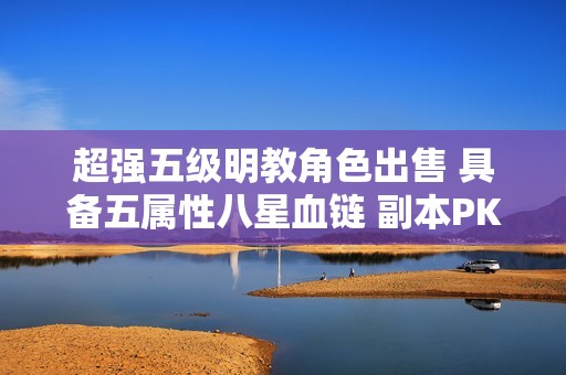 超强五级明教角色出售 具备五属性八星血链 副本PK体验畅快无比