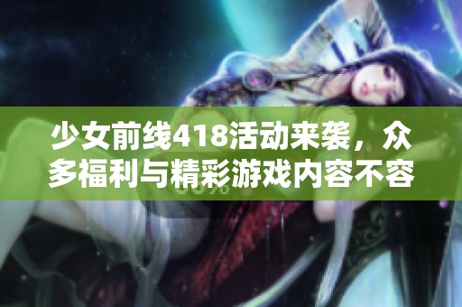 少女前线418活动来袭，众多福利与精彩游戏内容不容错过