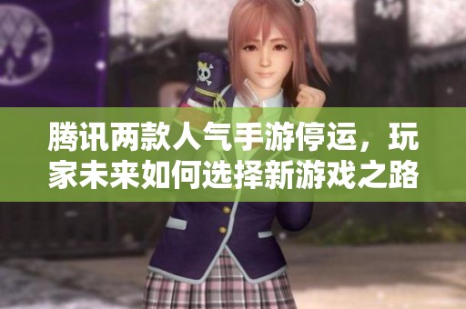 腾讯两款人气手游停运，玩家未来如何选择新游戏之路