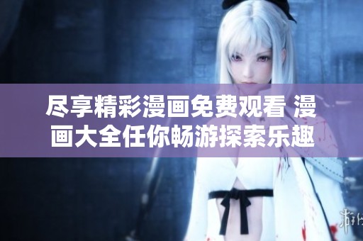 尽享精彩漫画免费观看 漫画大全任你畅游探索乐趣