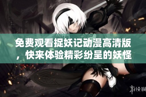 免费观看捉妖记动漫高清版，快来体验精彩纷呈的妖怪冒险之旅！