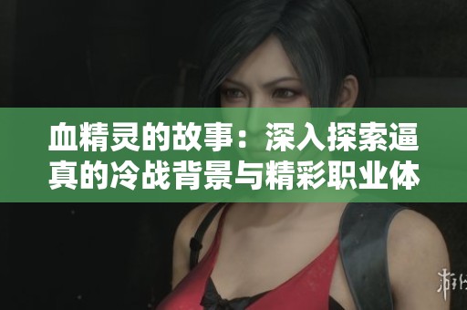 血精灵的故事：深入探索逼真的冷战背景与精彩职业体验