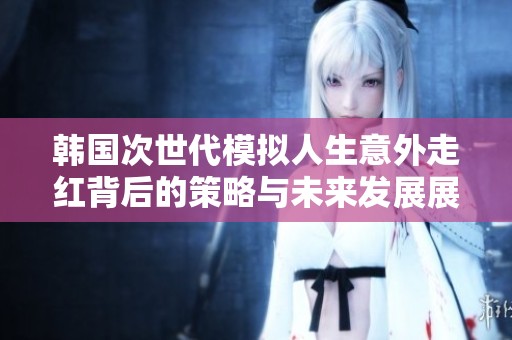韩国次世代模拟人生意外走红背后的策略与未来发展展望