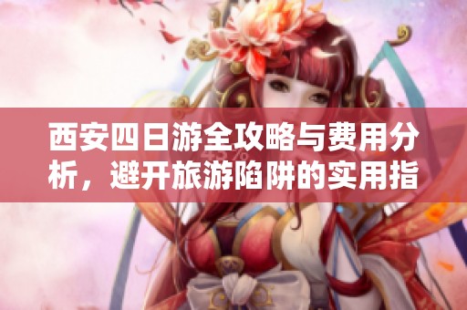 西安四日游全攻略与费用分析，避开旅游陷阱的实用指南
