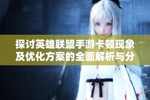 探讨英雄联盟手游卡顿现象及优化方案的全面解析与分享