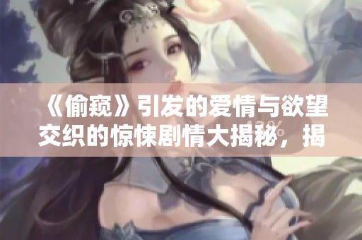《偷窥》引发的爱情与欲望交织的惊悚剧情大揭秘，揭示人性深处的秘密