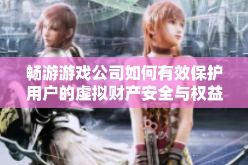 畅游游戏公司如何有效保护用户的虚拟财产安全与权益