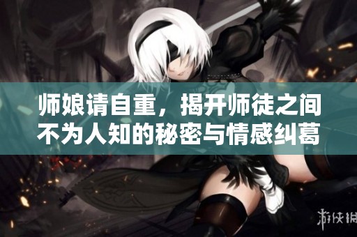 师娘请自重，揭开师徒之间不为人知的秘密与情感纠葛