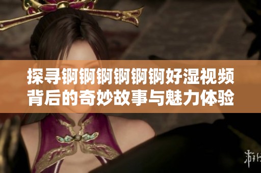 探寻锕锕锕锕锕锕好湿视频背后的奇妙故事与魅力体验