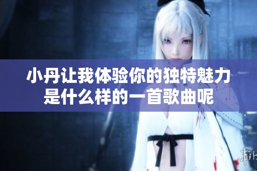 小丹让我体验你的独特魅力是什么样的一首歌曲呢