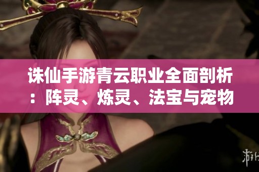 诛仙手游青云职业全面剖析：阵灵、炼灵、法宝与宠物解析全攻略
