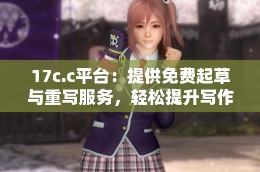 17c.c平台：提供免费起草与重写服务，轻松提升写作质量！
