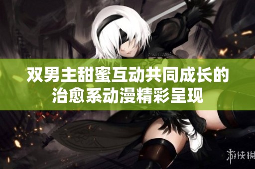 双男主甜蜜互动共同成长的治愈系动漫精彩呈现