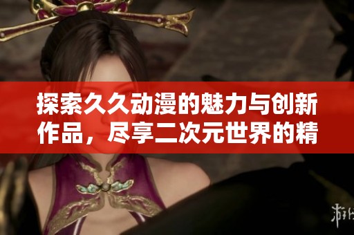 探索久久动漫的魅力与创新作品，尽享二次元世界的精彩纷呈